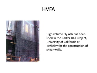 HVFA
High volume Fly Ash has been
used in the Barker Hall Project,
University of California at
Berkeley for the construction of
shear walls.
 