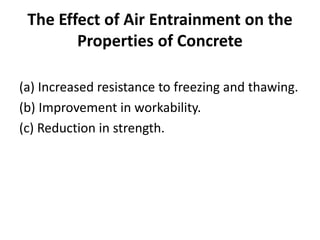 The Effect of Air Entrainment on the
Properties of Concrete
(a) Increased resistance to freezing and thawing.
(b) Improvement in workability.
(c) Reduction in strength.
 