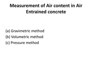 Measurement of Air content in Air
Entrained concrete
(a) Gravimetric method
(b) Volumetric method
(c) Pressure method
 