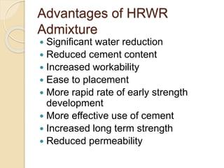 Advantages of HRWR
Admixture
 Significant water reduction
 Reduced cement content
 Increased workability
 Ease to placement
 More rapid rate of early strength
development
 More effective use of cement
 Increased long term strength
 Reduced permeability
 