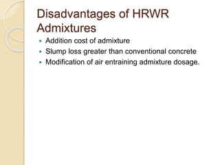 Disadvantages of HRWR
Admixtures
 Addition cost of admixture
 Slump loss greater than conventional concrete
 Modification of air entraining admixture dosage.
 