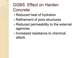 GGBS Effect on Harden
Concrete
 Reduced heat of hydration
 Refinement of pore structures
 Reduced permeability to the external
agencies
 Increased resistance to chemical
attack.
 