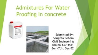 Admixtures For Water
Proofing In concrete
Submitted By:
Sanjipta Behera
Civil Engineering
Roll no-13011521
Sem-7th , Sec-B2
 