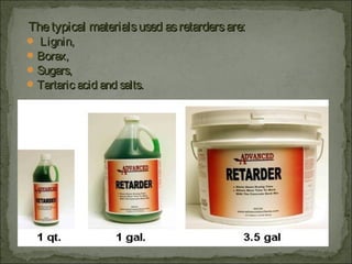 Thetypical materialsused asretardersare:Thetypical materialsused asretardersare:
 Lignin,Lignin,
Borax,Borax,
Sugars,Sugars,
Tartaric acid and salts.Tartaric acid and salts.
 