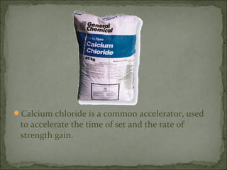 Calcium chloride is a common accelerator, used
to accelerate the time of set and the rate of
strength gain.
 