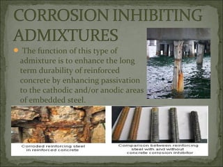  The function of this type of
admixture is to enhance the long
term durability of reinforced
concrete by enhancing passivation
to the cathodic and/or anodic areas
of embedded steel.
 