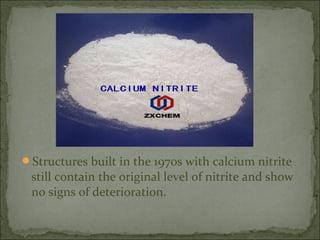 Structures built in the 1970s with calcium nitrite
still contain the original level of nitrite and show
no signs of deterioration.
 
