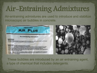 Air-entraining admixtures are used to introduce and stabilize
microscopic air bubbles in concrete.
These bubbles are introduced by an air entraining agent,
a type of chemical that includes detergents.
 