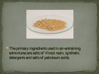 Theprimary ingredientsused in air-entrainingTheprimary ingredientsused in air-entraining
admixturesaresaltsof Vinsol resin, syntheticadmixturesaresaltsof Vinsol resin, synthetic
detergentsand saltsof petroleum acids.detergentsand saltsof petroleum acids.
 
