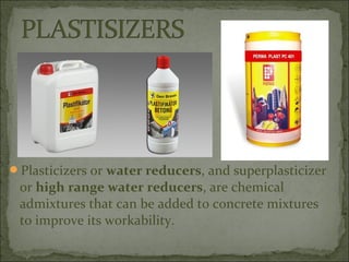 Plasticizers or water reducers, and superplasticizer
or high range water reducers, are chemical
admixtures that can be added to concrete mixtures
to improve its workability.
 
