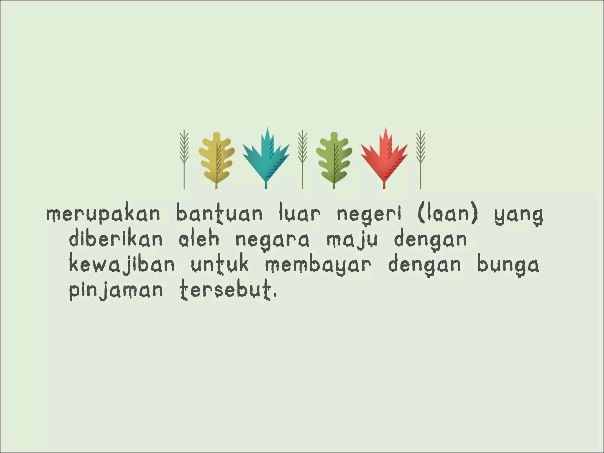 merupakan bantuan luar negeri (loan) yang
diberikan oleh negara maju dengan
kewajiban untuk membayar dengan bunga
pinjaman tersebut.
 