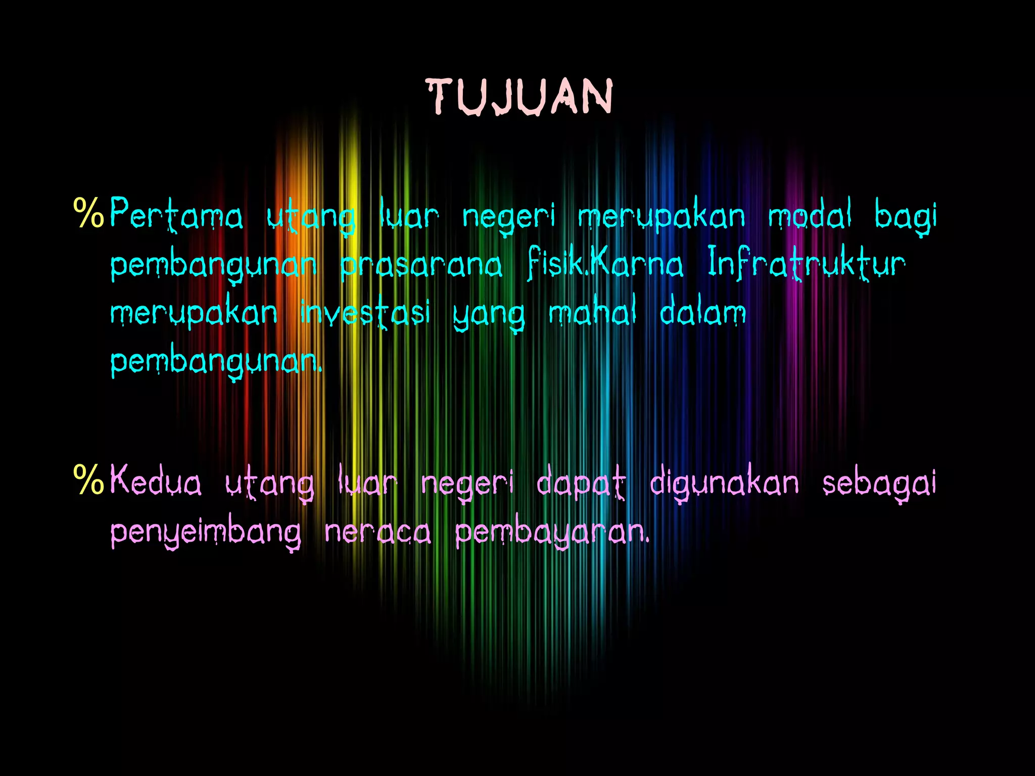 TUJUAN
%Pertama utang luar negeri merupakan modal bagi
pembangunan prasarana fisik.Karna Infratruktur
merupakan investasi yang mahal dalam
pembangunan.
%Kedua utang luar negeri dapat digunakan sebagai
penyeimbang neraca pembayaran.
 