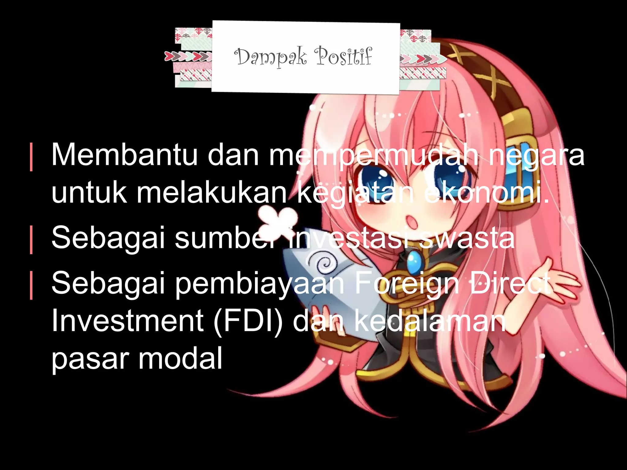 | Membantu dan mempermudah negara
untuk melakukan kegiatan ekonomi.
| Sebagai sumber investasi swasta
| Sebagai pembiayaan Foreign Direct
Investment (FDI) dan kedalaman
pasar modal
Dampak Positif
 