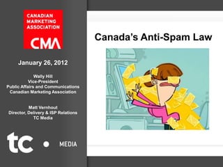 Canada’s Anti-Spam Law

     January 26, 2012

              Wally Hill
           Vice-President
Public Affairs and Communications
 Canadian Marketing Association


          Matt Vernhout
Director, Delivery & ISP Relations
            TC Media
 
