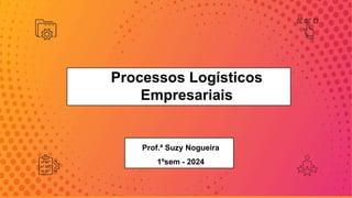 Processos Logísticos
Empresariais
Prof.ª Suzy Nogueira
1ºsem - 2024
 