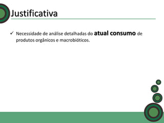 Justificativa
 Necessidade de análise detalhadas do atual consumo de
produtos orgânicos e macrobióticos.

 