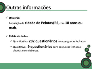 Outras informações
 Universo:

População da cidade

de Pelotas/RS, com 18 anos ou

mais.
 Coleta de dados:
 Quantitativo- 282

questionários com perguntas fechadas
 Qualitativo - 9 questionários com perguntas fechadas,
abertas e semiabertas.

 