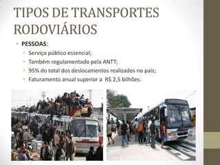 TIPOS DE TRANSPORTES RODOVIÁRIOS 
•PESSOAS: 
•Serviço público essencial; 
•Também regulamentado pela ANTT; 
•95% do total dos deslocamentos realizados no país; 
•Faturamento anual superior a R$ 2,5 bilhões.  