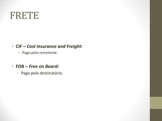FRETE 
•CIF – Cost Insurance and Freight: 
•Pago pelo remetente. 
•FOB – Free on Board: 
•Pago pelo destinatário.  