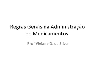 Regras Gerais na Administração
de Medicamentos
Prof Viviane D. da Silva
 