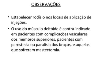 OBSERVAÇÕES
• Estabelecer rodízio nos locais de aplicação de
injeções.
• O uso do músculo deltóide é contra-indicado
em pacientes com complicações vasculares
dos membros superiores, pacientes com
parestesia ou paralisia dos braços, e aquelas
que sofreram mastectomia.
 