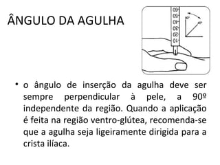 ÂNGULO DA AGULHA
• o ângulo de inserção da agulha deve ser
sempre perpendicular à pele, a 90º
independente da região. Quando a aplicação
é feita na região ventro-glútea, recomenda-se
que a agulha seja ligeiramente dirigida para a
crista ilíaca.
 