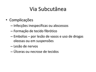 Via Subcutânea
• Complicações
– Infecções inespecíficas ou abscessos
– Formação de tecido fibrótico
– Embolias – por lesão de vasos e uso de drogas
oleosas ou em suspensões
– Lesão de nervos
– Úlceras ou necrose de tecidos
 