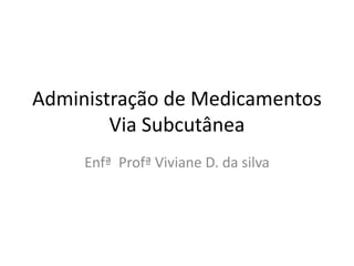 Administração de Medicamentos
Via Subcutânea
Enfª Profª Viviane D. da silva
 