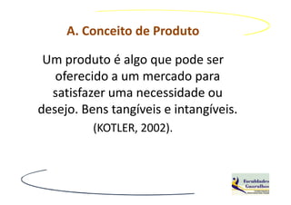 A. Conceito de Produto

 Um produto é algo que pode ser
   oferecido a um mercado para
  satisfazer uma necessidade ou
desejo. Bens tangíveis e intangíveis.
          (KOTLER, 2002).
 