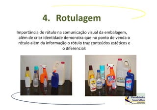 4. Rotulagem
Importância do rótulo na comunicação visual da embalagem,
 além de criar identidade demonstra que no ponto de venda o
 rótulo além da informação o rótulo traz conteúdos estéticos e
                         o diferencial:
 