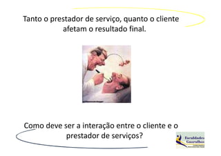 Tanto o prestador de serviço, quanto o cliente
           afetam o resultado final.




Como deve ser a interação entre o cliente e o
           prestador de serviços?
 