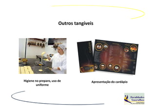 Outros tangíveis




Higiene no preparo, uso de             Apresentação do cardápio
         uniforme
 