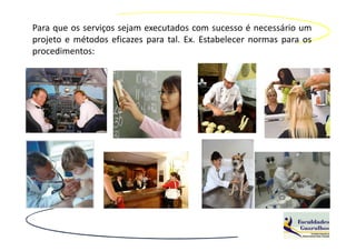 Para que os serviços sejam executados com sucesso é necessário um
projeto e métodos eficazes para tal. Ex. Estabelecer normas para os
procedimentos:
 