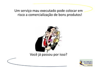 Um serviço mau executado pode colocar em
 risco a comercialização de bons produtos!




         Você já passou por isso?
 