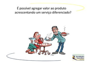 É possível agregar valor ao produto
acrescentando um serviço diferenciado?
 