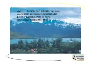 AZUL – Lembra paz, religião. Foi uma
das últimas cores a serem percebidas
pelo ser humano. Para os norte-
americanos lembra tristeza.
 