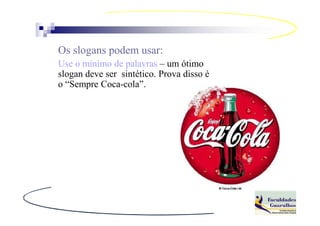 Os slogans podem usar:
Use o mínimo de palavras – um ótimo
slogan deve ser sintético. Prova disso é
o “Sempre Coca-cola”.
 