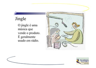 Jingle
 O jingle é uma
 música que
 vende o produto.
 É geralmente
 usado em rádio.
 