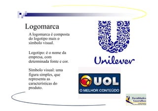 Logomarca
A logomarca é composta
do logotipo mais o
símbolo visual.

Logotipo: é o nome da
empresa, com
determinada fonte e cor.

Símbolo visual: uma
figura simples, que
representa as
características do
produto.
 