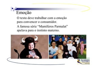 Emoção
O texto deve trabalhar com a emoção
para convencer o consumidor.
A famosa série “Mamíferos Parmalat”
apelava para o instinto materno.
 
