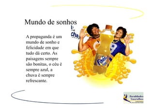 Mundo de sonhos
A propaganda é um
mundo de sonho e
felicidade em que
tudo dá certo. As
paisagens sempre
são bonitas, o céu é
sempre azul, a
chuva é sempre
refrescante.
 
