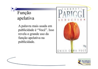 Função
apelativa
A palavra mais usada em
publicidade é “Você”. Isso
revela o grande uso da
função apelativa na
publicidade.
 