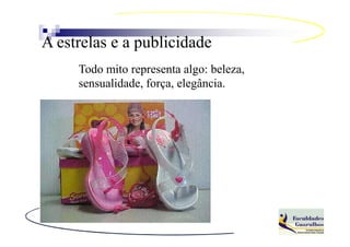 A estrelas e a publicidade
     Todo mito representa algo: beleza,
     sensualidade, força, elegância.
 