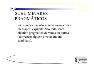 SUBLIMINARES
PRAGMÁTICOS
São aqueles que não se relacionam com a
mensagem explícita. São feito scom
objetivo pragmático de venda ou outros
(convencer alguém a votar em um
candidato).
 