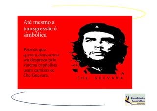 Até mesmo a
transgressão é
simbólica

Pessoas que
querem demonstrar
seu desprezo pelo
sistema capitalista
usam camisas de
Che Guevara.
 