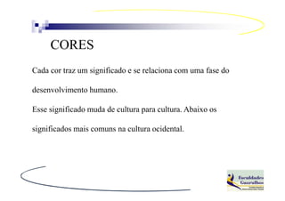 CORES
Cada cor traz um significado e se relaciona com uma fase do

desenvolvimento humano.

Esse significado muda de cultura para cultura. Abaixo os

significados mais comuns na cultura ocidental.
 