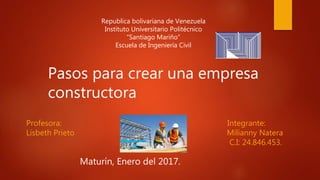 Pasos para crear una empresa
constructora
Profesora: Integrante:
Lisbeth Prieto Milianny Natera
C.I: 24.846.453.
Maturín, Enero del 2017.
Republica bolivariana de Venezuela
Instituto Universitario Politécnico
“Santiago Mariño”
Escuela de Ingeniería Civil
 