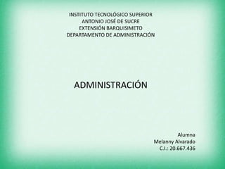 INSTITUTO TECNOLÓGICO SUPERIOR 
ANTONIO JOSÉ DE SUCRE 
EXTENSIÓN BARQUISIMETO 
DEPARTAMENTO DE ADMINISTRACIÓN 
ADMINISTRACIÓN 
Alumna 
Melanny Alvarado 
C.I.: 20.667.436 
 