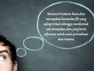 Menurut Kristanto Basis data
merupakan kumpulan file yang
saling terkait sehingga membentuk
satukumpulan data yang berisi
informasi untuk suatuperusahaan
atauinstansi
 