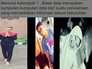 Menurut Kelompok 1 , Basis data merupakan
kumpulan-kumpulan data dari suatu perusahaan
yang menyediakan informasi sesuai kebutuhan
pengguna
 